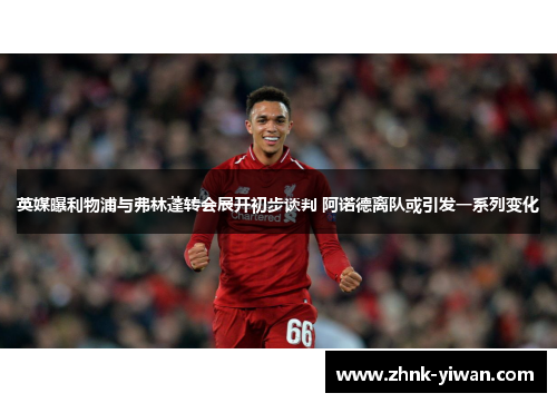 英媒曝利物浦与弗林蓬转会展开初步谈判 阿诺德离队或引发一系列变化
