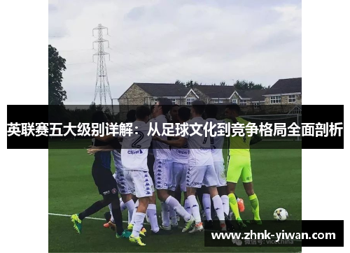 英联赛五大级别详解：从足球文化到竞争格局全面剖析