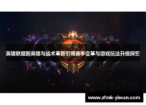 英雄联盟新英雄与战术革新引领赛季变革与游戏玩法升级探索