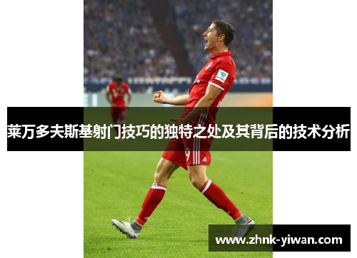 莱万多夫斯基射门技巧的独特之处及其背后的技术分析