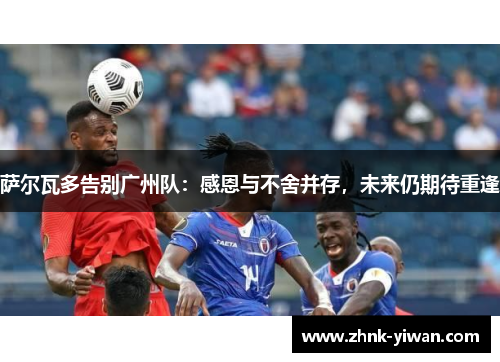 萨尔瓦多告别广州队：感恩与不舍并存，未来仍期待重逢