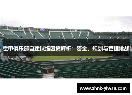 意甲俱乐部自建球场困境解析：资金、规划与管理挑战