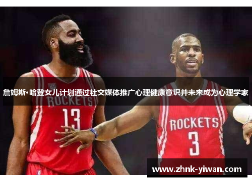 詹姆斯·哈登女儿计划通过社交媒体推广心理健康意识并未来成为心理学家