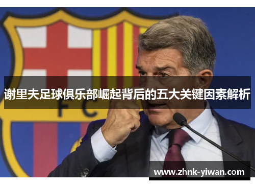 谢里夫足球俱乐部崛起背后的五大关键因素解析