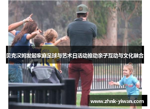 贝克汉姆发起家庭足球与艺术日活动推动亲子互动与文化融合