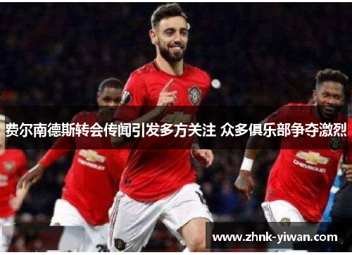 费尔南德斯转会传闻引发多方关注 众多俱乐部争夺激烈