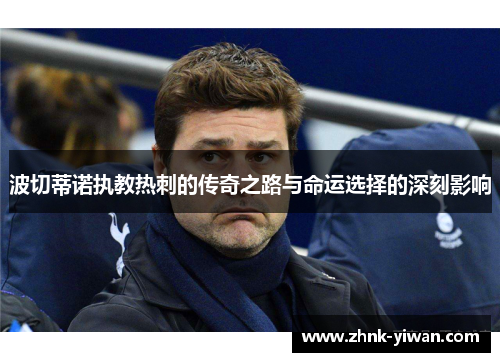 波切蒂诺执教热刺的传奇之路与命运选择的深刻影响