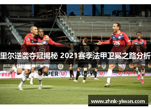 里尔逆袭夺冠揭秘 2021赛季法甲卫冕之路分析