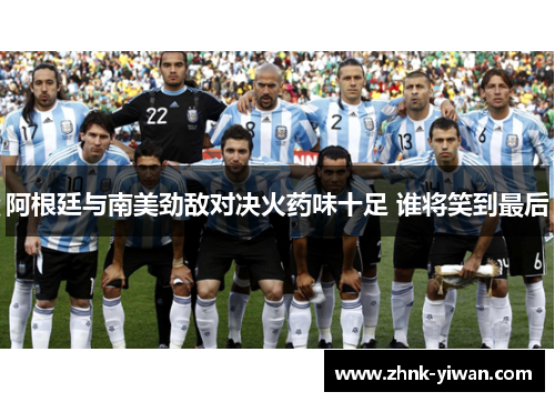 阿根廷与南美劲敌对决火药味十足 谁将笑到最后