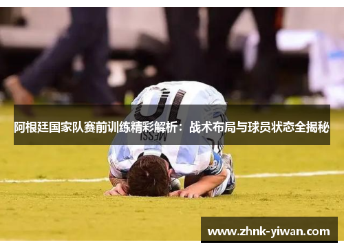 阿根廷国家队赛前训练精彩解析：战术布局与球员状态全揭秘