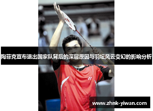陶菲克宣布退出国家队背后的深层原因与羽坛风云变幻的影响分析