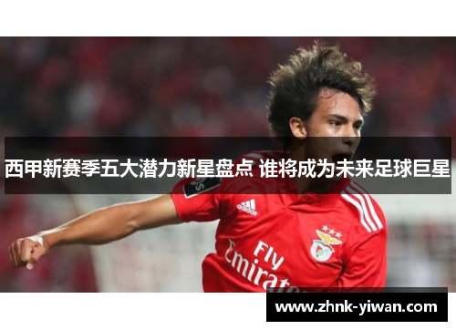 西甲新赛季五大潜力新星盘点 谁将成为未来足球巨星