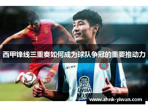 西甲锋线三重奏如何成为球队争冠的重要推动力