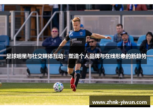 足球明星与社交媒体互动：塑造个人品牌与在线形象的新趋势