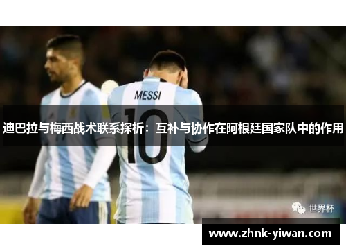 迪巴拉与梅西战术联系探析：互补与协作在阿根廷国家队中的作用