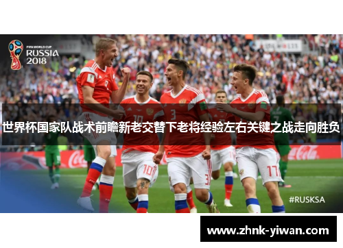 世界杯国家队战术前瞻新老交替下老将经验左右关键之战走向胜负