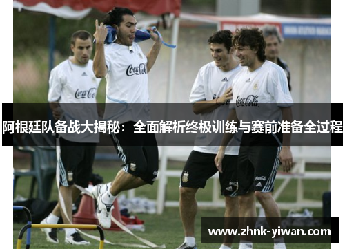 阿根廷队备战大揭秘：全面解析终极训练与赛前准备全过程