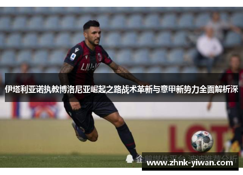 伊塔利亚诺执教博洛尼亚崛起之路战术革新与意甲新势力全面解析深