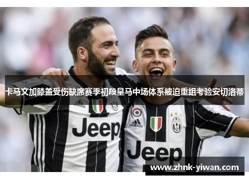 卡马文加膝盖受伤缺席赛季初段皇马中场体系被迫重组考验安切洛蒂