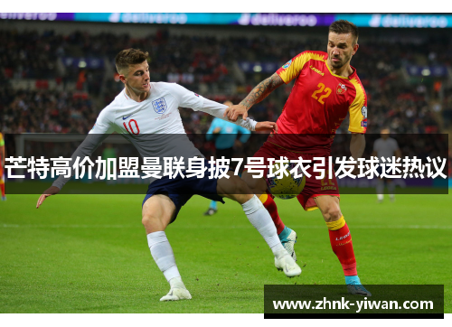 芒特高价加盟曼联身披7号球衣引发球迷热议