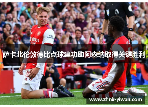 萨卡北伦敦德比点球建功助阿森纳取得关键胜利
