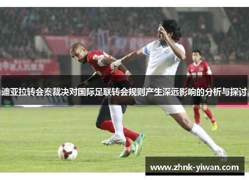 迪亚拉转会案裁决对国际足联转会规则产生深远影响的分析与探讨