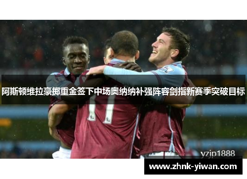 阿斯顿维拉豪掷重金签下中场奥纳纳补强阵容剑指新赛季突破目标