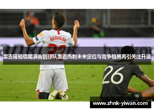 雷吉隆租借期满告别球队重返热刺未来定位与竞争格局再引关注升温