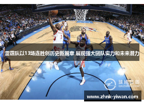 雷霆队以13场连胜创历史新篇章 展现强大团队实力和未来潜力