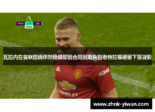 瓦拉内在曼联防线依然稳健却因合同到期告别老特拉福德留下坚背影