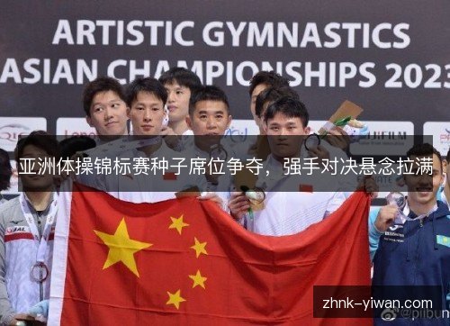 亚洲体操锦标赛种子席位争夺，强手对决悬念拉满